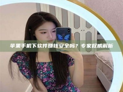 范县苹果手机下软件赚钱安全吗？专家权威解析
