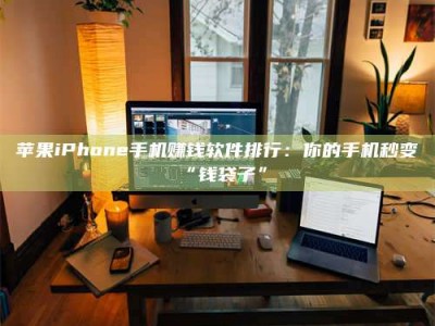 范县苹果iPhone手机赚钱软件排行：你的手机秒变“钱袋子”