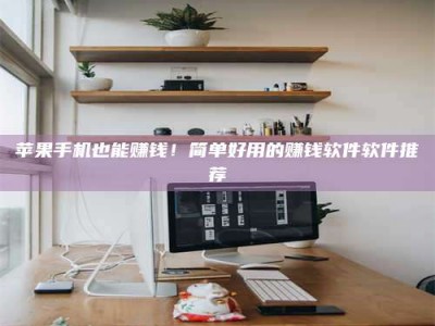 范县苹果手机也能赚钱！简单好用的赚钱软件软件推荐