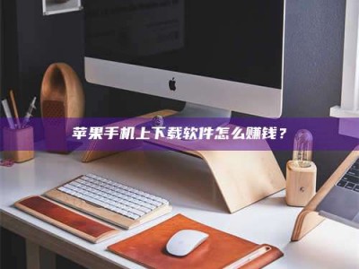 范县苹果手机上下载软件怎么赚钱？