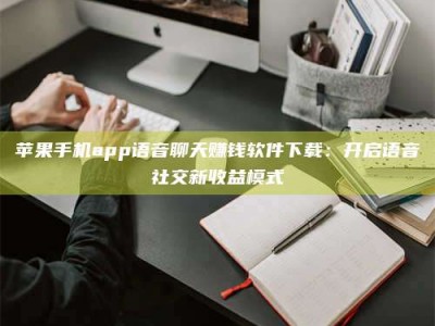 范县苹果手机app语音聊天赚钱软件下载：开启语音社交新收益模式