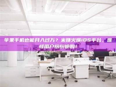 范县苹果手机也能月入过万？米赚火爆iOS平台，难怪用户纷纷抢购！