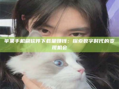 范县苹果手机刷软件下载量赚钱：探索数字时代的变现机会