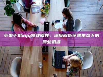 范县苹果手机aqq赚钱软件：深度解析苹果生态下的商业机遇